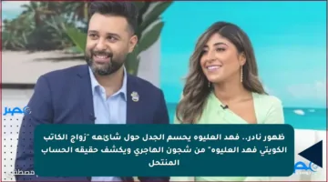 ظهور نادر.. فهد العليوة يحسم الجدل حول شائعة “زواج الكاتب الكويتي فهد العليوة” من شجون الهاجري ويكشف حقيقة الحساب المنتحل